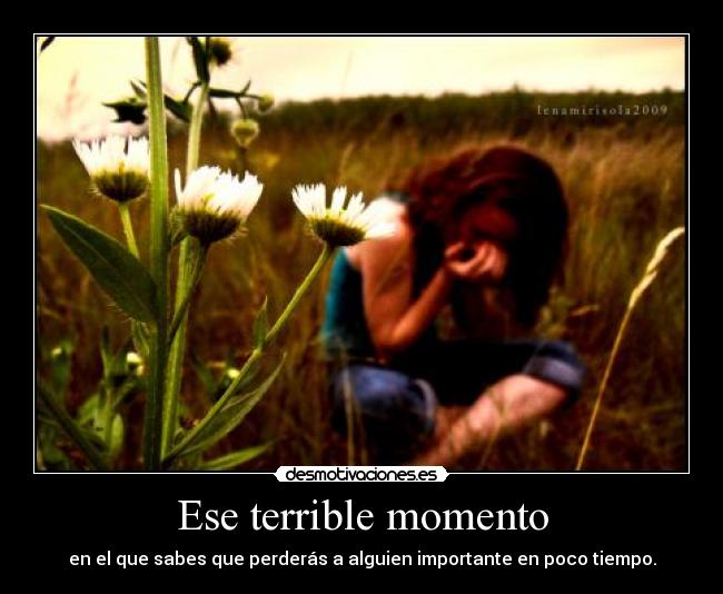 Ese terrible momento - en el que sabes que perderás a alguien importante en poco tiempo.