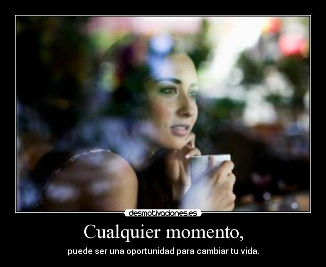 Cualquier momento, - puede ser una oportunidad para cambiar tu vida.