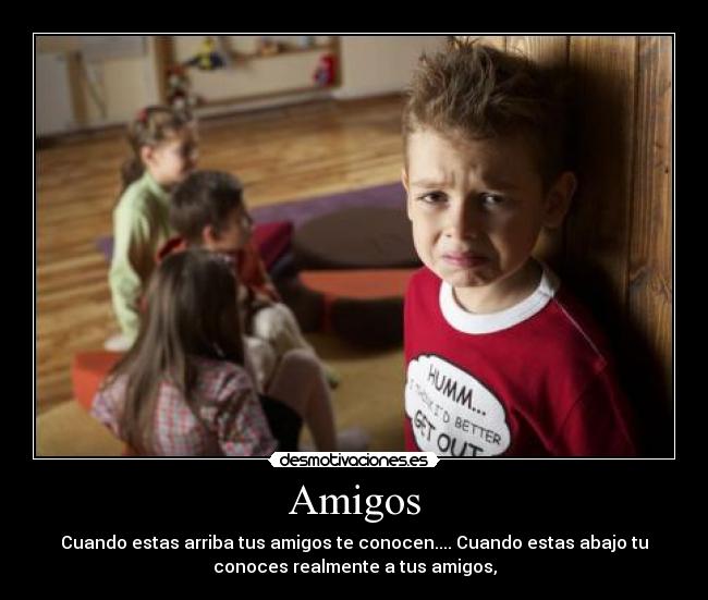 Amigos - Cuando estas arriba tus amigos te conocen.... Cuando estas abajo tu
conoces realmente a tus amigos,