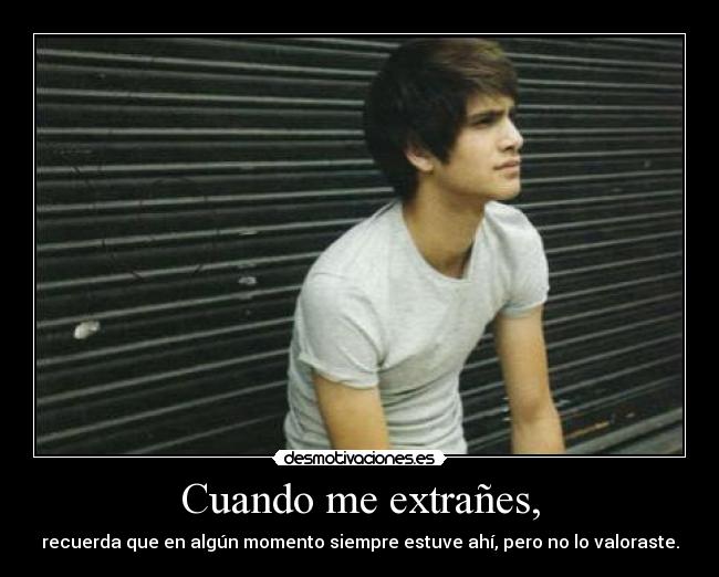 Cuando me extrañes, - recuerda que en algún momento siempre estuve ahí, pero no lo valoraste.
