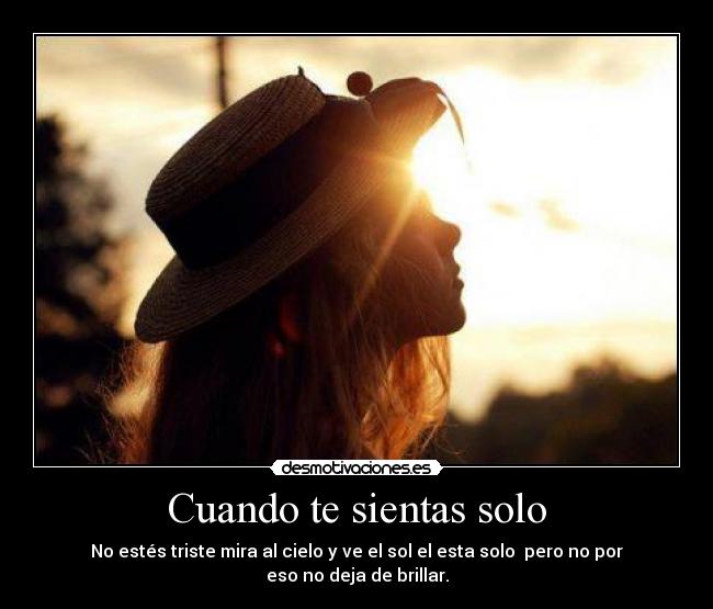 Cuando te sientas solo - No estés triste mira al cielo y ve el sol el esta solo pero no por eso no deja de brillar.