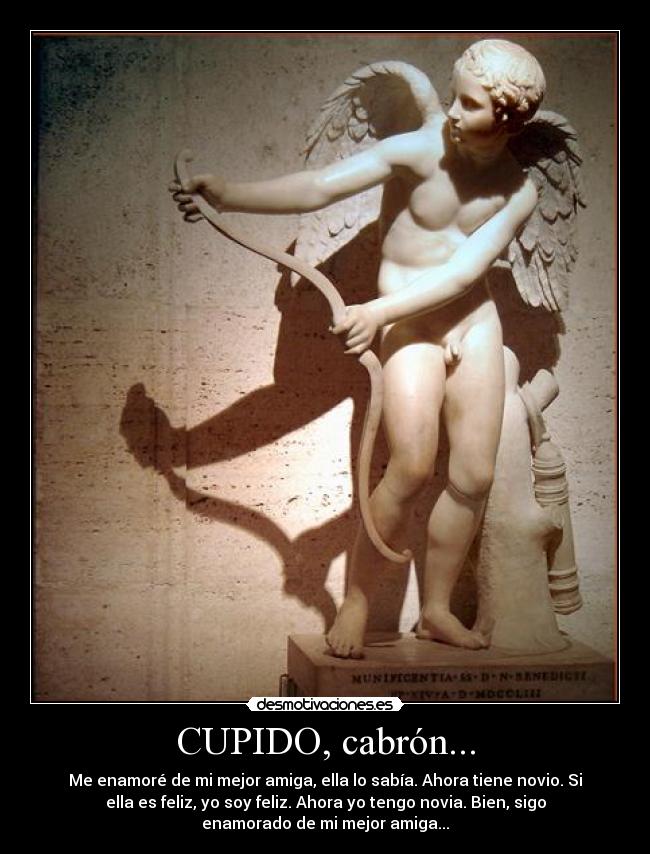 CUPIDO, cabrón... - Me enamoré de mi mejor amiga, ella lo sabía. Ahora tiene novio. Si
ella es feliz, yo soy feliz. Ahora yo tengo novia. Bien, sigo
enamorado de mi mejor amiga...