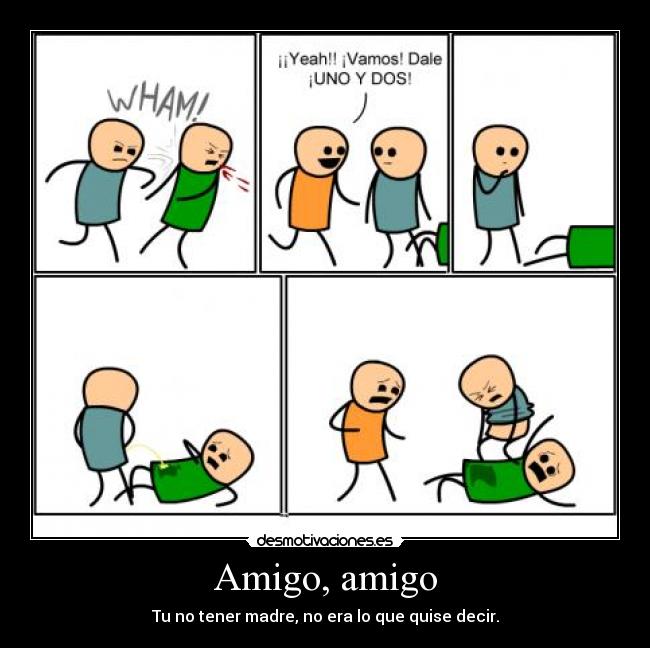Amigo, amigo - Tu no tener madre, no era lo que quise decir.