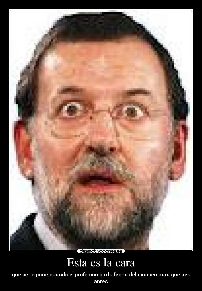 Esta es la cara - que se te pone cuando el profe cambia la fecha del examen para que sea antes.