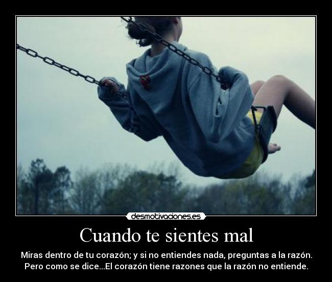 Cuando te sientes mal - Miras dentro de tu corazón; y si no entiendes nada, preguntas a la razón.
Pero como se dice...El corazón tiene razones que la razón no entiende.