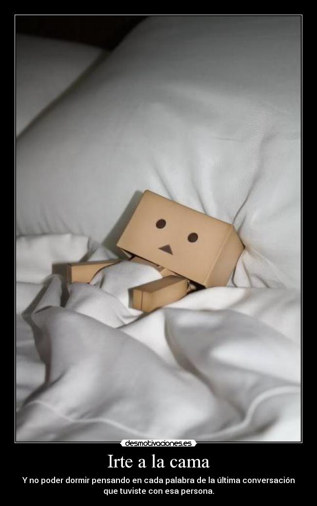Irte a la cama - Y no poder dormir pensando en cada palabra de la última conversación
que tuviste con esa persona.