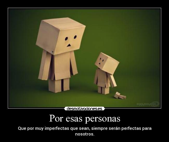 Por esas personas - Que por muy imperfectas que sean, siempre serán perfectas para nosotros.