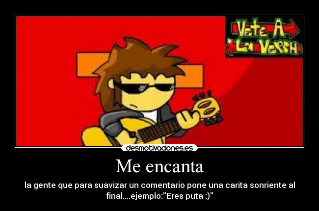 Me encanta - la gente que para suavizar un comentario pone una carita sonriente al
final....ejemplo:Eres puta :)