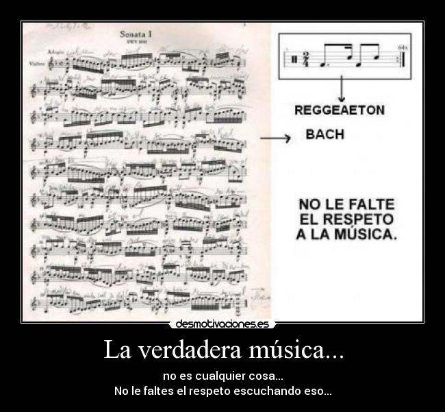 La verdadera música... - no es cualquier cosa...
No le faltes el respeto escuchando eso...