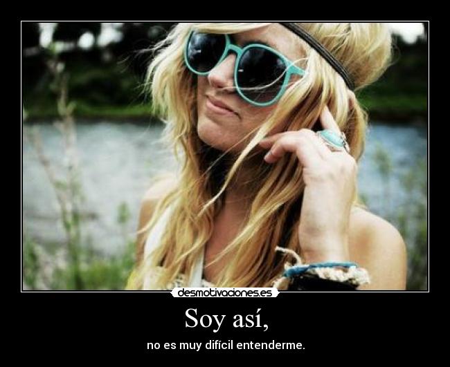 Soy así, - no es muy difícil entenderme.
