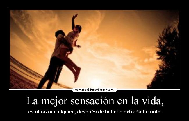 La mejor sensación en la vida, - es abrazar a alguien, después de haberle extrañado tanto.