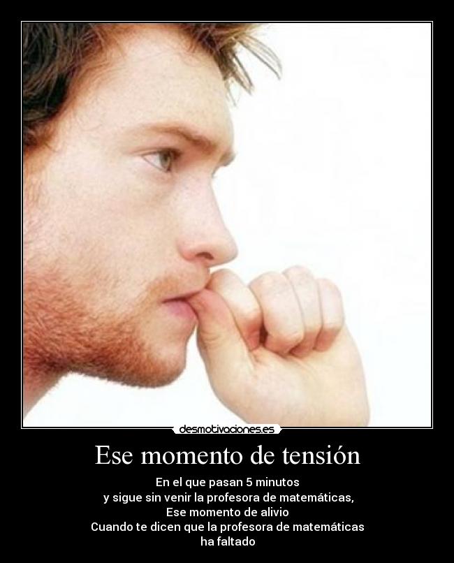 Ese momento de tensión - En el que pasan 5 minutos
 y sigue sin venir la profesora de matemáticas,
Ese momento de alivio
Cuando te dicen que la profesora de matemáticas
ha faltado