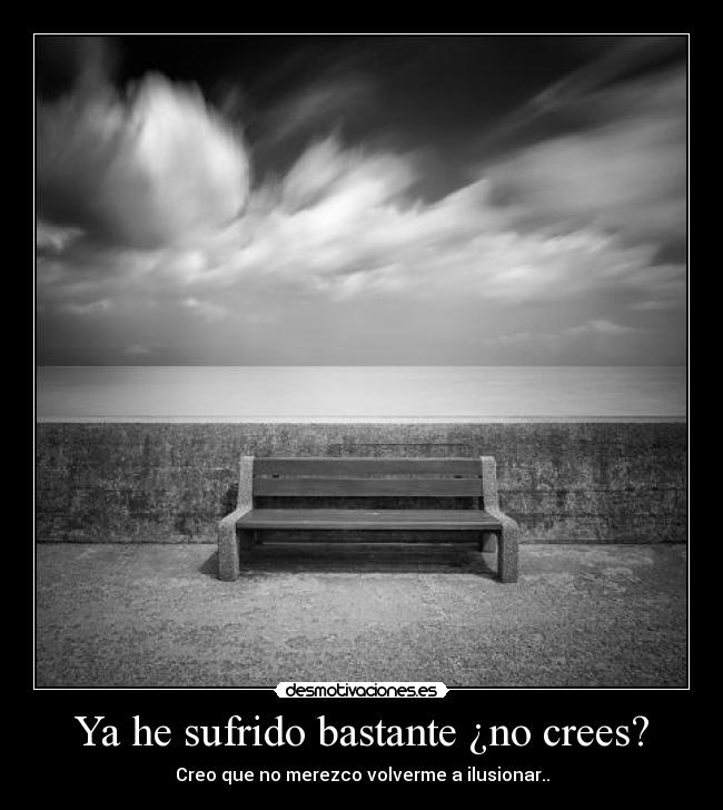 Ya he sufrido bastante ¿no crees? - Creo que no merezco volverme a ilusionar..