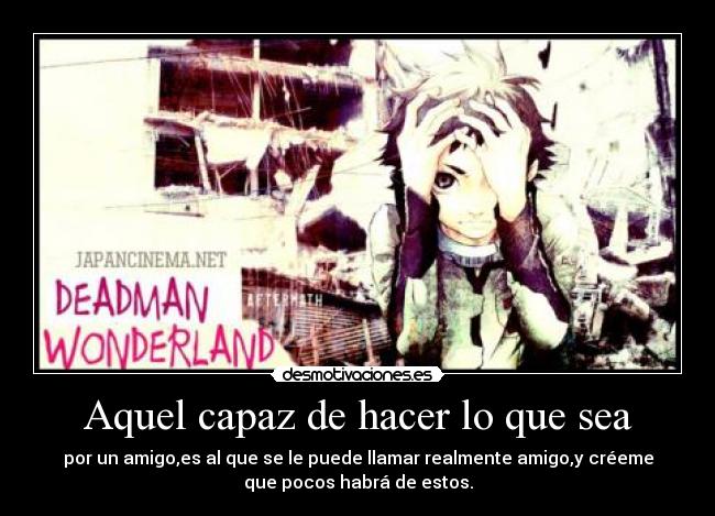 Aquel capaz de hacer lo que sea - por un amigo,es al que se le puede llamar realmente amigo,y créeme
que pocos habrá de estos.