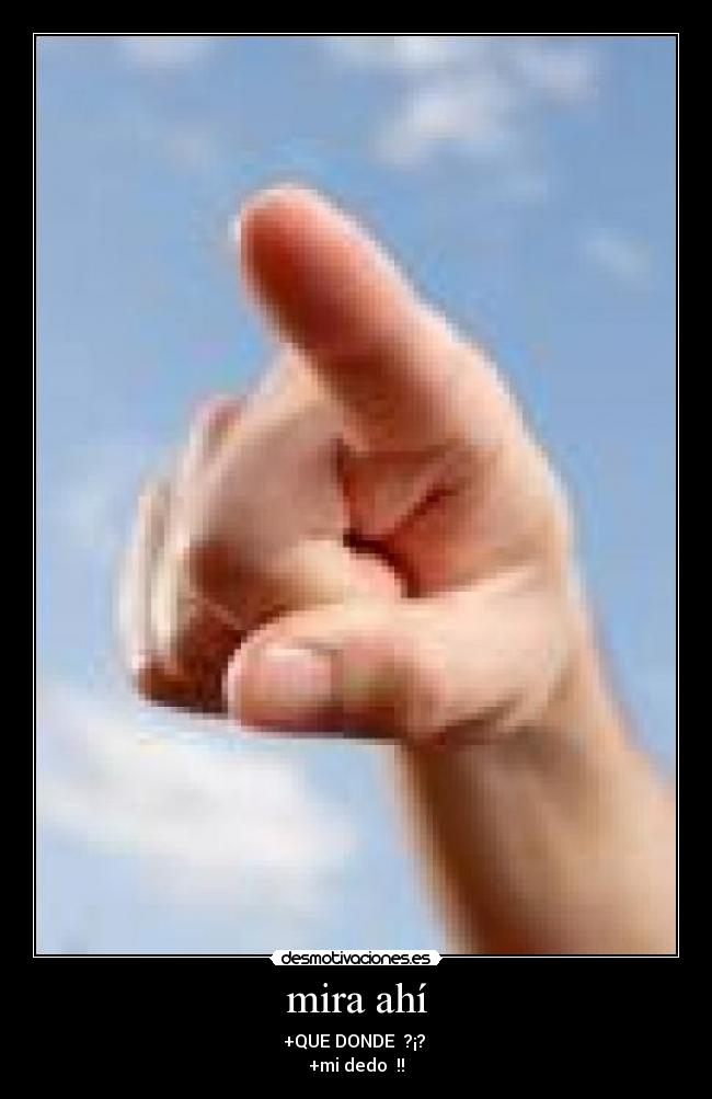 mira ahí - +QUE DONDE ?¡?
+mi dedo !!
