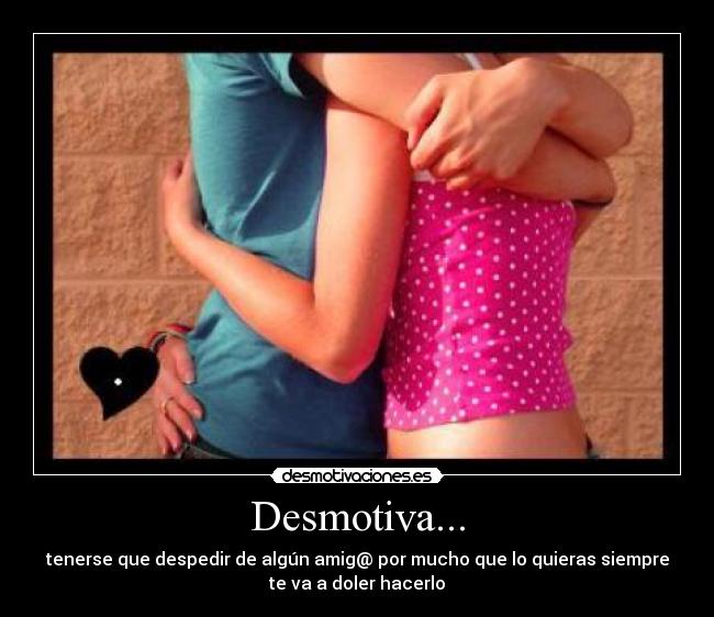 Desmotiva... - tenerse que despedir de algún amig@ por mucho que lo quieras siempre
te va a doler hacerlo