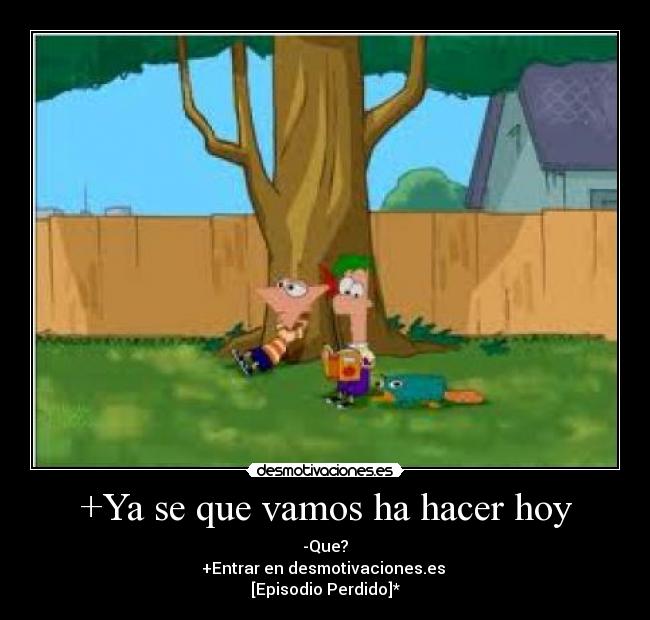 +Ya se que vamos ha hacer hoy - -Que?
+Entrar en desmotivaciones.es 
[Episodio Perdido]*