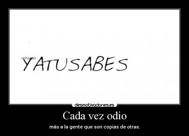 Cada vez odio - más a la gente que son copias de otras.