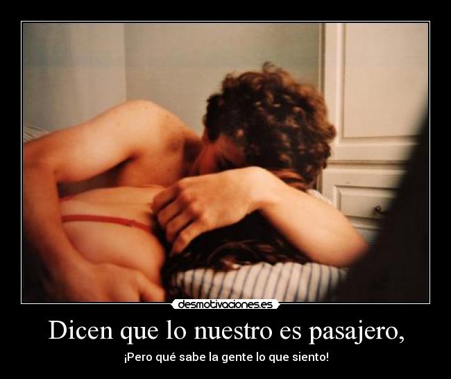 Dicen que lo nuestro es pasajero, - ¡Pero qué sabe la gente lo que siento!