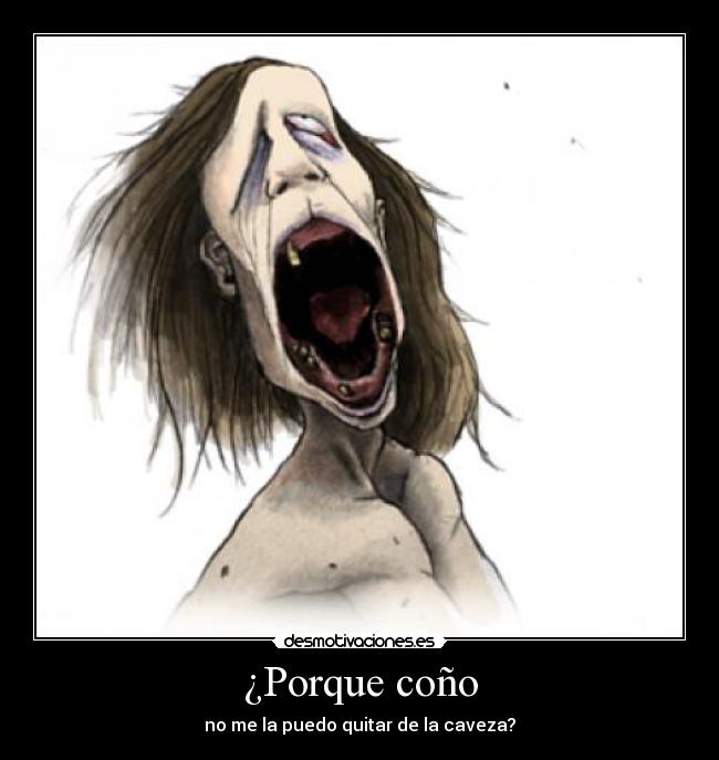 ¿Porque coño - no me la puedo quitar de la caveza?