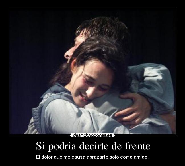 Si podria decirte de frente - El dolor que me causa abrazarte solo como amigo..
