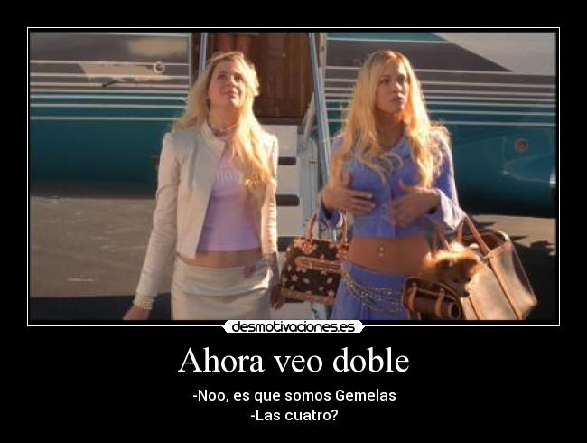 Ahora veo doble - -Noo, es que somos Gemelas
-Las cuatro?