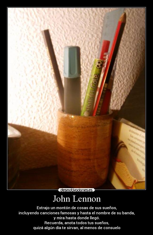 John Lennon - Extrajo un montón de cosas de sus sueños,
incluyendo canciones famosas y hasta el nombre de su banda,
y mira hasta donde llegó.
Recuerda, anota todos tus sueños,
quizá algún día te sirvan, al menos de consuelo