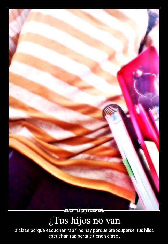 ¿Tus hijos no van - a clase porque escuchan rap?, no hay porque preocuparse, tus hijos
escuchan rap porque tienen clase .