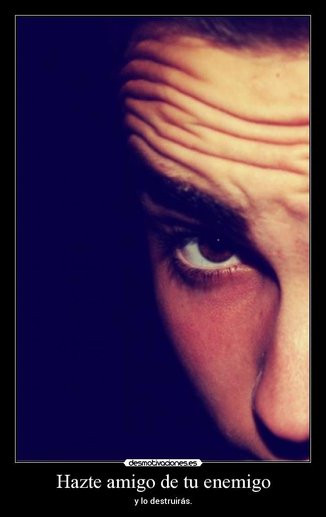Hazte amigo de tu enemigo - y lo destruirás.