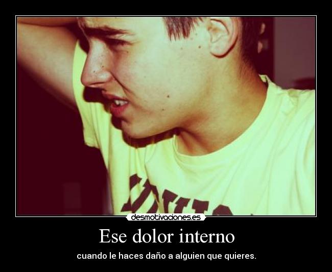Ese dolor interno - cuando le haces daño a alguien que quieres.