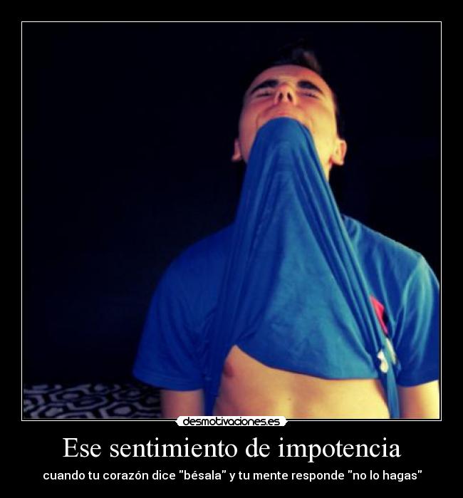 Ese sentimiento de impotencia - cuando tu corazón dice bésala y tu mente responde no lo hagas