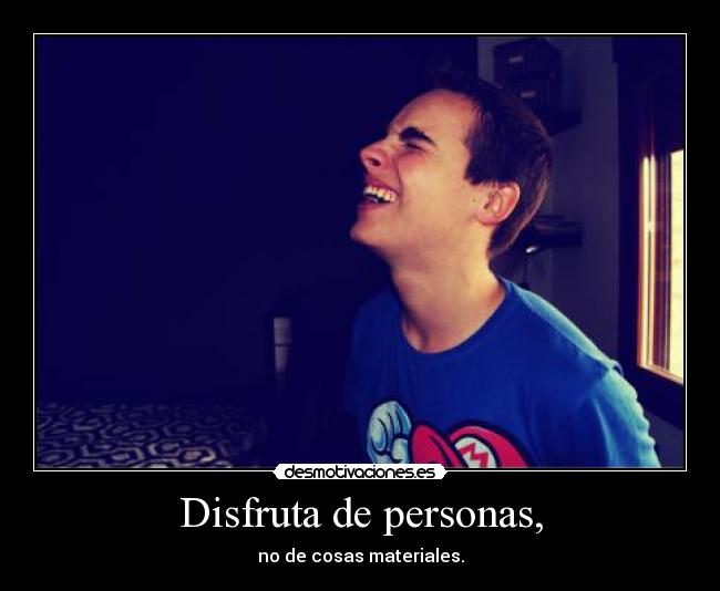 Disfruta de personas, - no de cosas materiales.