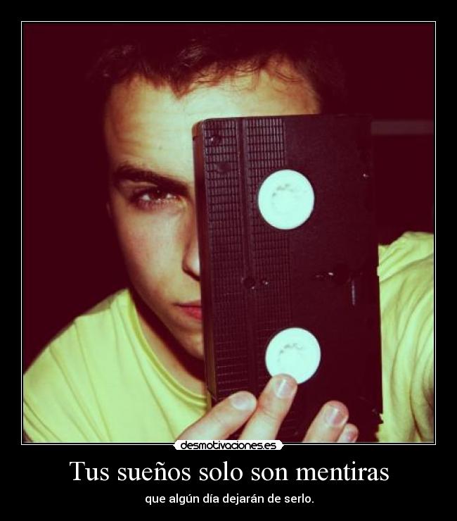 Tus sueños solo son mentiras - que algún día dejarán de serlo.