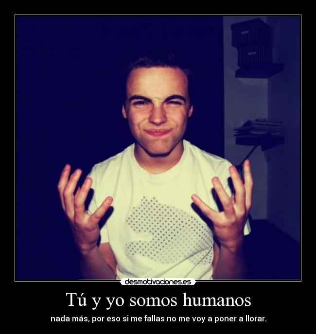 Tú y yo somos humanos - nada más, por eso si me fallas no me voy a poner a llorar.