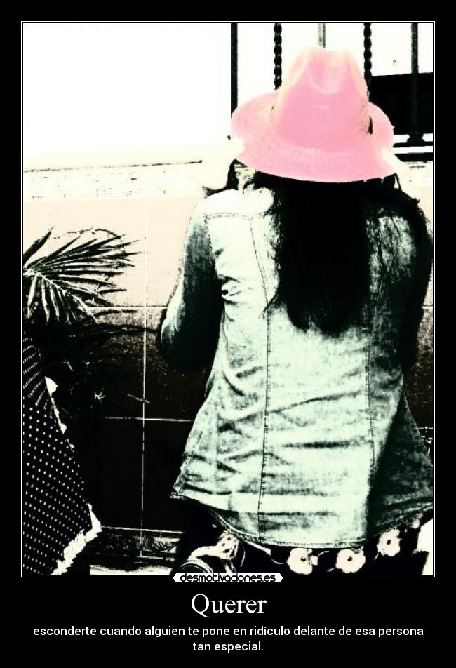 Querer - esconderte cuando alguien te pone en ridículo delante de esa persona tan especial.