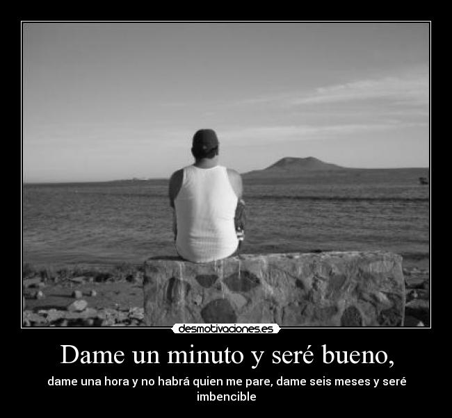 Dame un minuto y seré bueno, - dame una hora y no habrá quien me pare, dame seis meses y seré imbencible