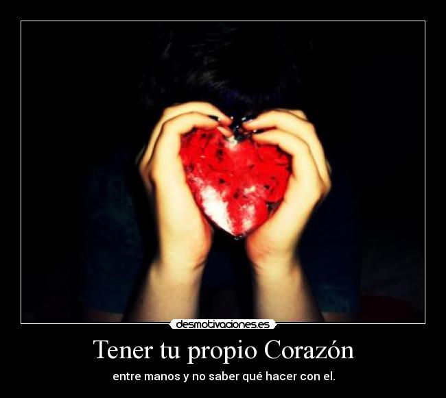 Tener tu propio Corazón - entre manos y no saber qué hacer con el.