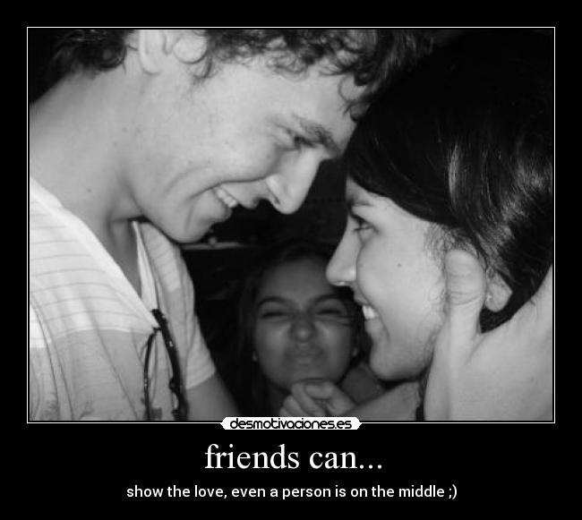 friends can... - show the love, even a person is on the middle ;)
