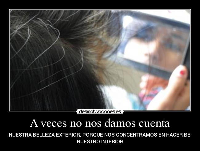 A veces no nos damos cuenta - DE NUESTRA BELLEZA EXTERIOR, PORQUE NOS CONCENTRAMOS EN HACER BELLO
NUESTRO INTERIOR