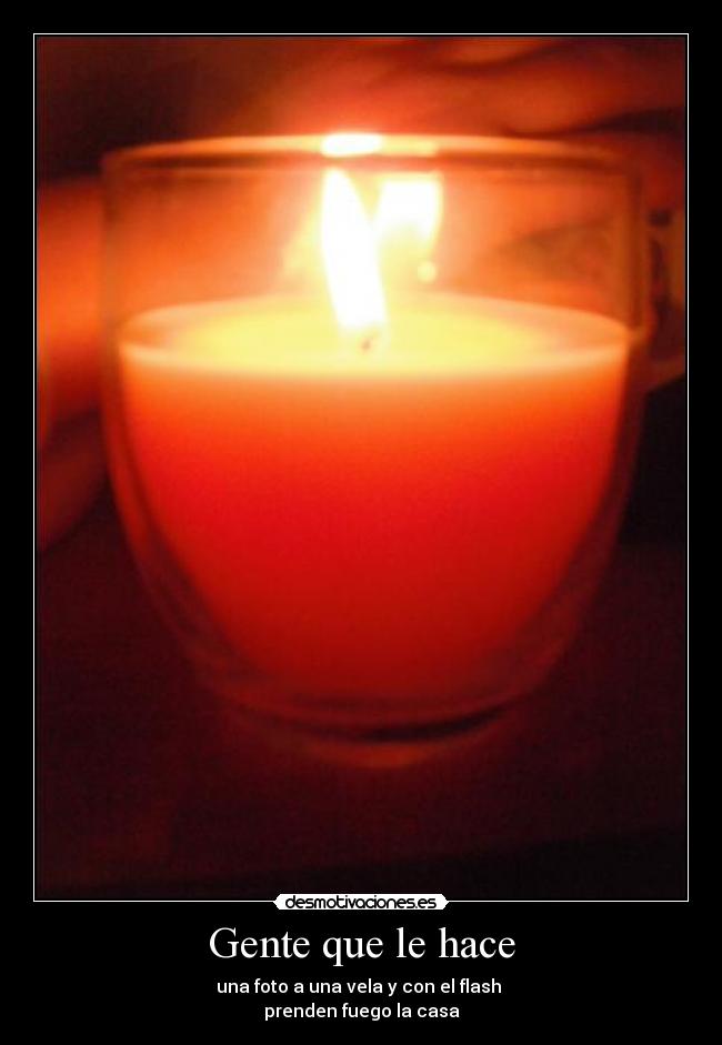 Gente que le hace - una foto a una vela y con el flash
prenden fuego la casa