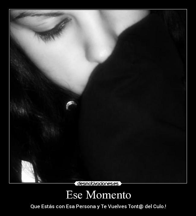 Ese Momento - Que Estás con Esa Persona y Te Vuelves Tont@ del Culo.!