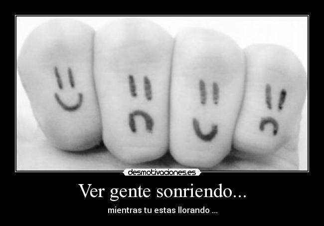 Ver gente sonriendo... - mientras tu estas llorando ...