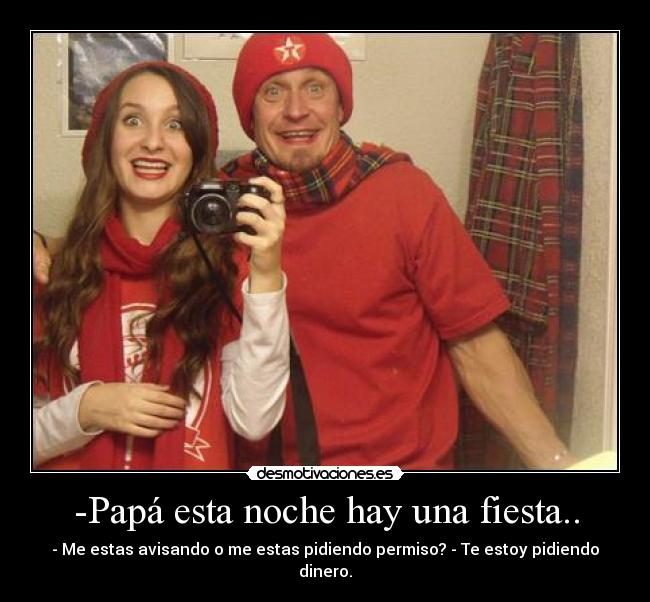 -Papá esta noche hay una fiesta.. - - Me estas avisando o me estas pidiendo permiso? - Te estoy pidiendo dinero.