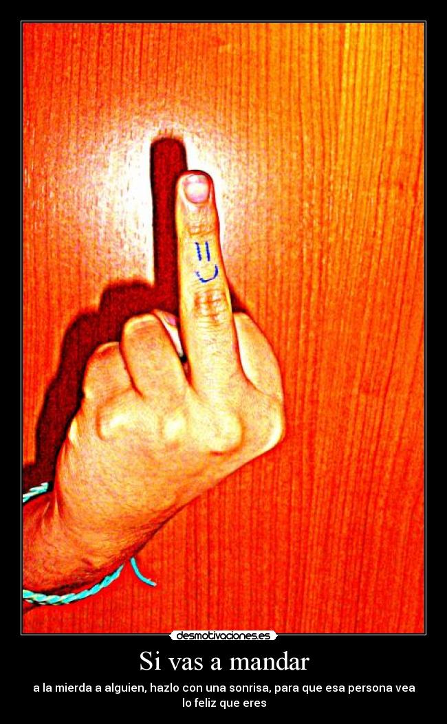 Si vas a mandar - a la mierda a alguien, hazlo con una sonrisa, para que esa persona vea
lo feliz que eres