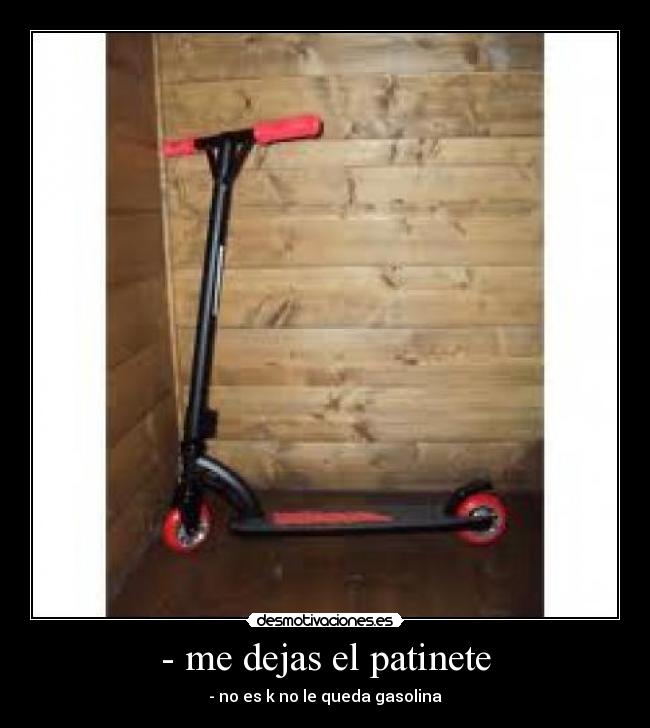 - me dejas el patinete - - no es k no le queda gasolina
