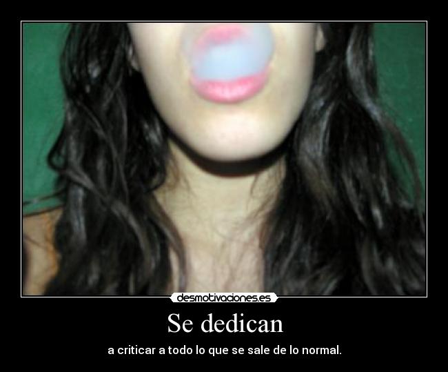 Se dedican - a criticar a todo lo que se sale de lo normal.