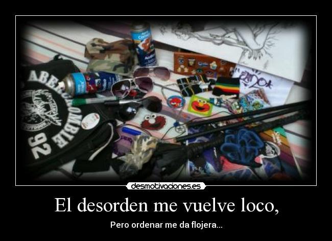El desorden me vuelve loco, - Pero ordenar me da flojera...