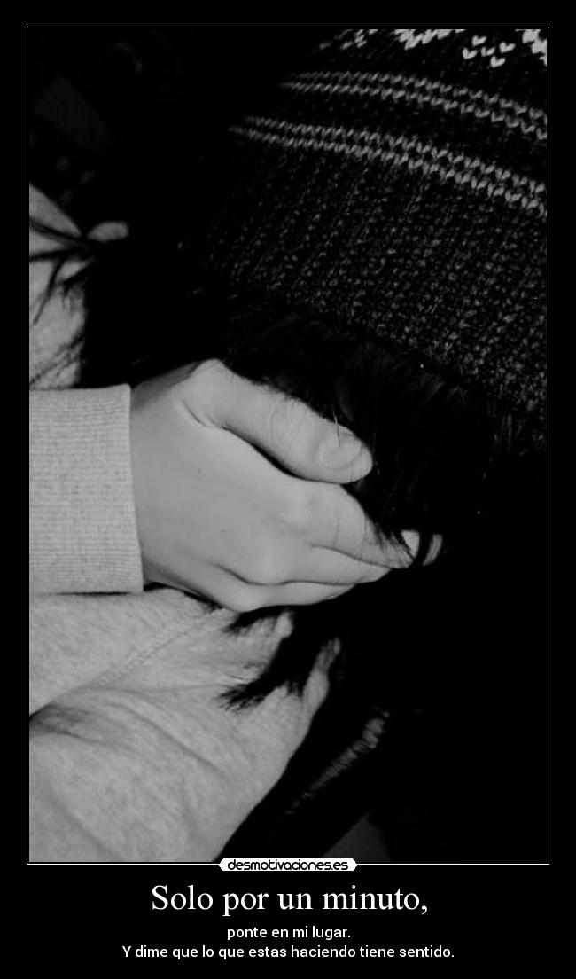 Solo por un minuto, - ponte en mi lugar.
Y dime que lo que estas haciendo tiene sentido.