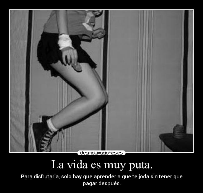 La vida es muy puta. - Para disfrutarla, solo hay que aprender a que te joda sin tener que pagar después.