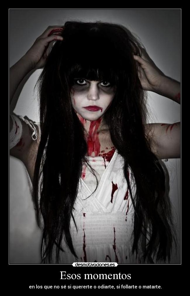 Esos momentos - en los que no sé si quererte o odiarte, si follarte o matarte.